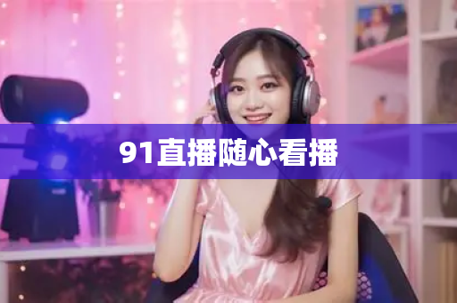 91直播随心看播