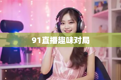 91直播趣味对局