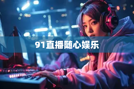 91直播随心娱乐