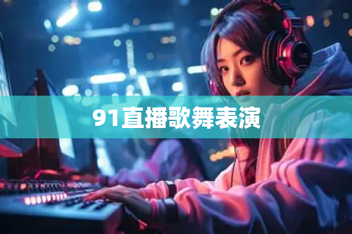 91直播歌舞表演