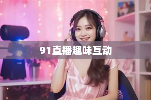 91直播趣味互动